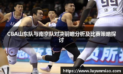 CBA山东队与南京队对决前瞻分析及比赛策略探讨