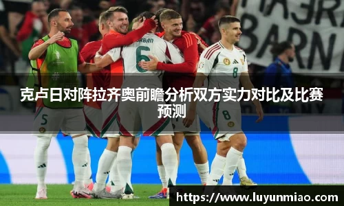 克卢日对阵拉齐奥前瞻分析双方实力对比及比赛预测