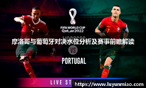 摩洛哥与葡萄牙对决水位分析及赛事前瞻解读