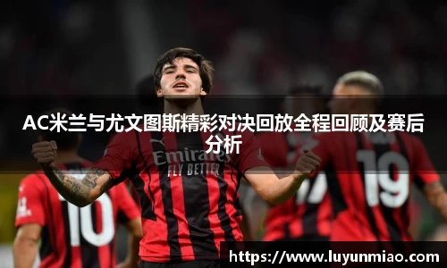 AC米兰与尤文图斯精彩对决回放全程回顾及赛后分析