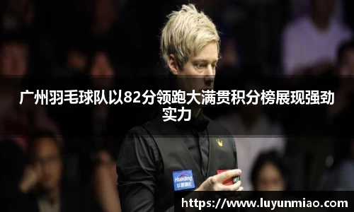 广州羽毛球队以82分领跑大满贯积分榜展现强劲实力