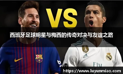 西班牙足球明星与梅西的传奇对决与友谊之路