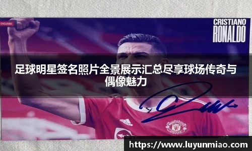 足球明星签名照片全景展示汇总尽享球场传奇与偶像魅力