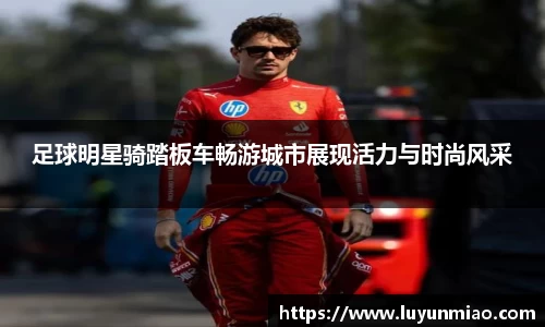 足球明星骑踏板车畅游城市展现活力与时尚风采