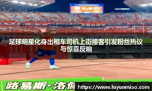 足球明星化身出租车司机上街接客引发粉丝热议与惊喜反响