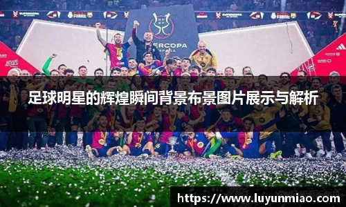 足球明星的辉煌瞬间背景布景图片展示与解析