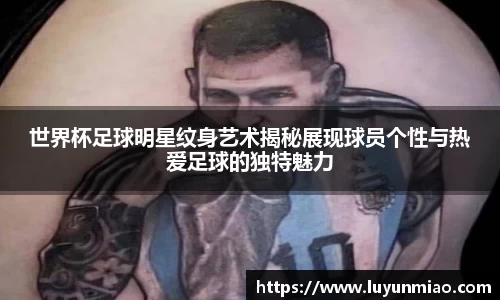 世界杯足球明星纹身艺术揭秘展现球员个性与热爱足球的独特魅力