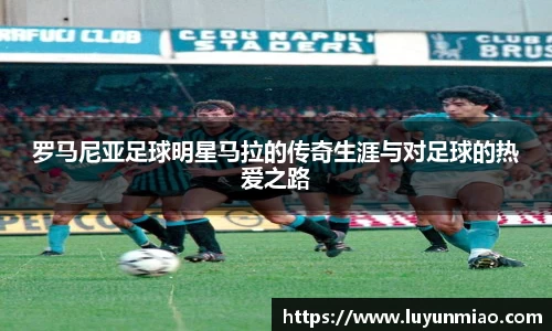 罗马尼亚足球明星马拉的传奇生涯与对足球的热爱之路