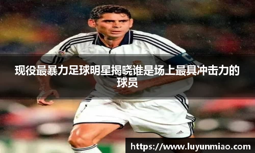 现役最暴力足球明星揭晓谁是场上最具冲击力的球员