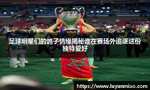 足球明星们的鸽子情缘揭秘谁在赛场外追逐这份独特爱好