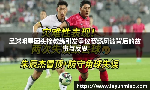 足球明星因头撞教练引发争议赛场风波背后的故事与反思