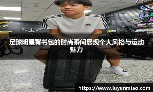 足球明星背书包的时尚瞬间展现个人风格与运动魅力