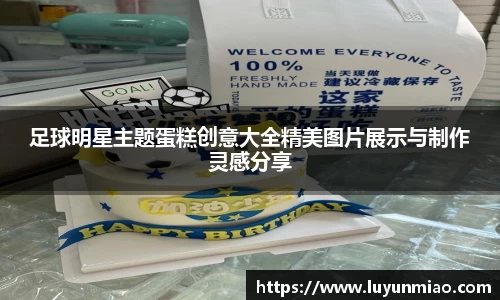 足球明星主题蛋糕创意大全精美图片展示与制作灵感分享