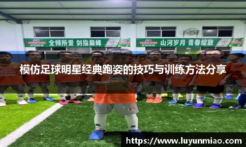 模仿足球明星经典跑姿的技巧与训练方法分享